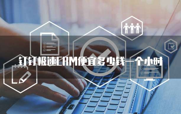 钉钉极速crm便宜多少钱一个小时