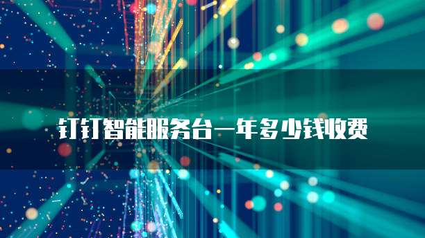 钉钉智能服务台一年多少钱收费