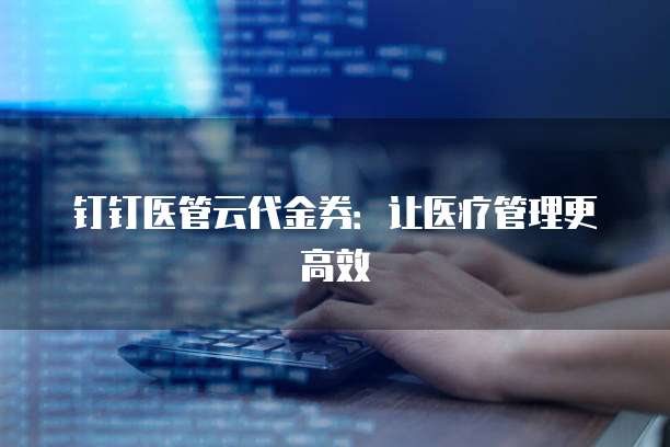 钉钉医管云代金券:让医疗管理更高效