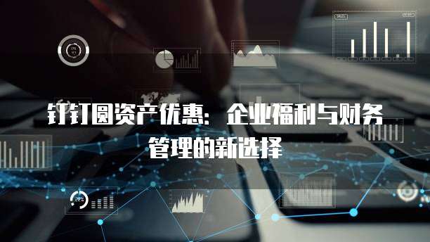 钉钉圆资产优惠：企业福利与财务管理的新选择