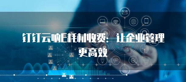 钉钉云呐E耗材收费:让企业管理更高效