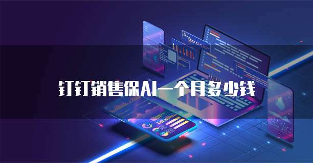 钉钉销售保AI一个月多少钱