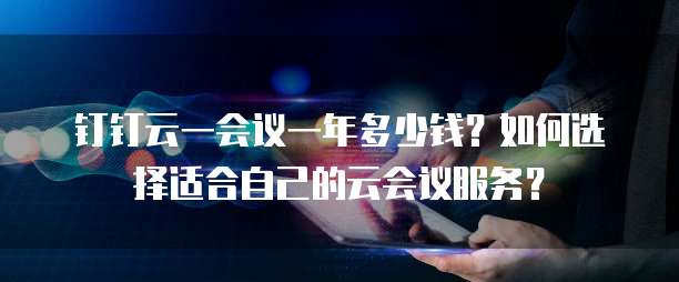 钉钉云一会议一年多少钱？如何选择适合自己的云会议服务？
