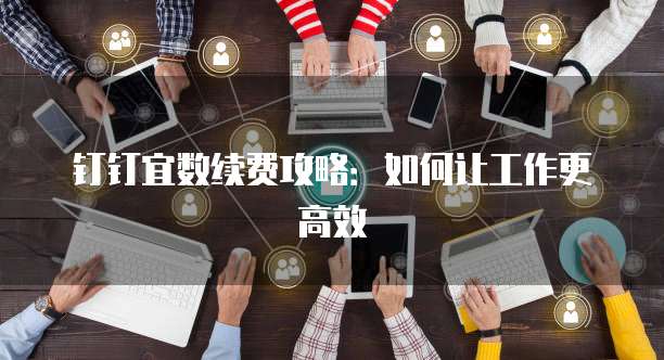 钉钉宜数续费攻略：如何让工作更高效