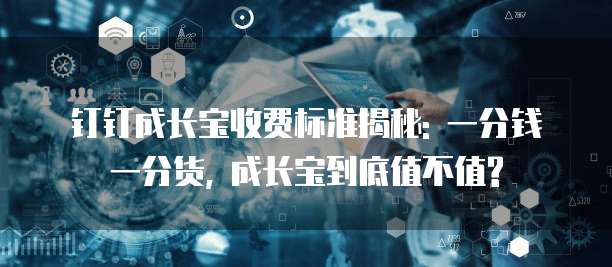 钉钉成长宝收费标准揭秘: 一分钱一分货, 成长宝到底值不值?