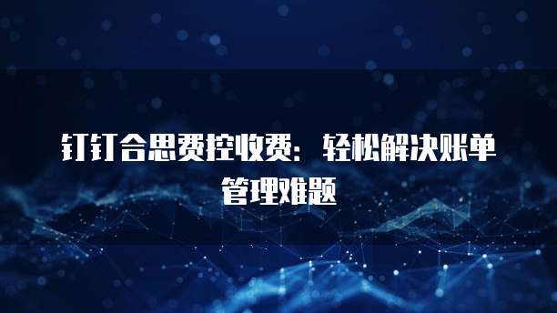 钉钉合思费控收费：轻松解决账单管理难题