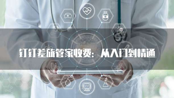 钉钉差旅管家收费：从入门到精通