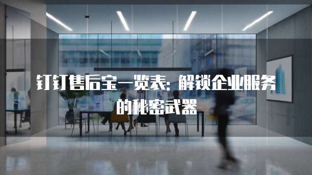 钉钉售后宝一览表: 解锁企业服务的秘密武器