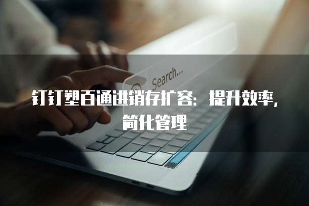 钉钉塑百通进销存扩容：提升效率，简化管理