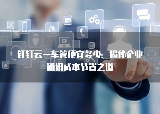 钉钉云一车管便宜多少：揭秘企业通讯成本节省之道