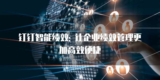 钉钉智能绩效: 让企业绩效管理更加高效便捷