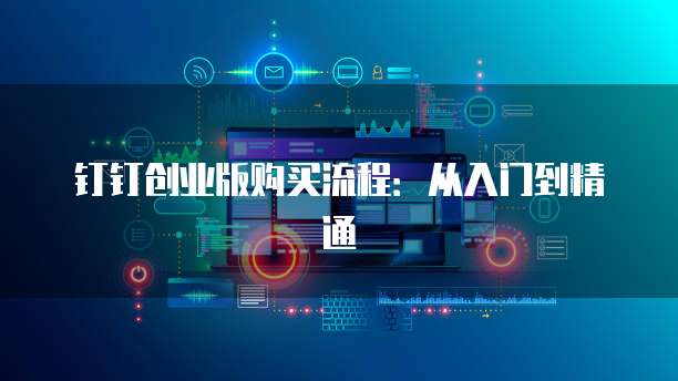 钉钉创业版购买流程:从入门到精通