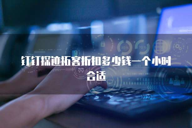 钉钉探迹拓客折扣多少钱一个小时合适