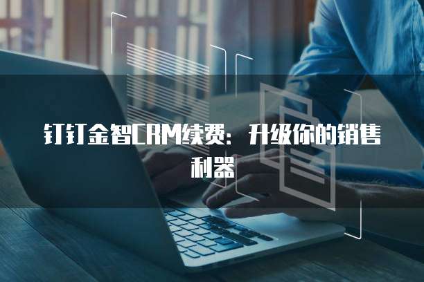 钉钉金智CRM续费：升级你的销售利器