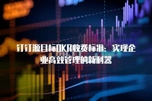 钉钉源目标OKR收费标准:实现企业高效管理的新利器