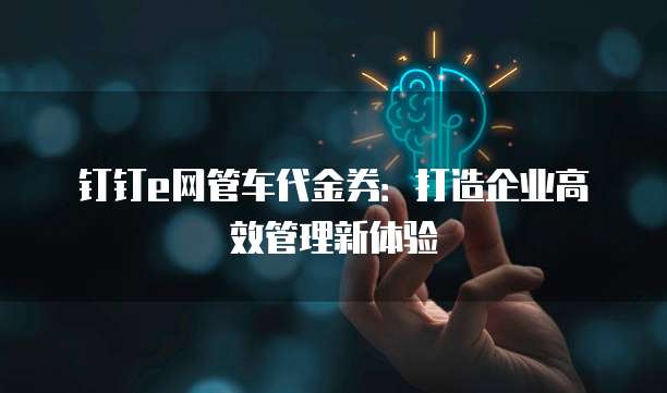 钉钉e网管车代金券:打造企业高效管理新体验