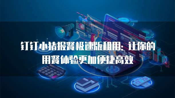 钉钉小猪报餐极速版租用: 让你的用餐体验更加便捷高效