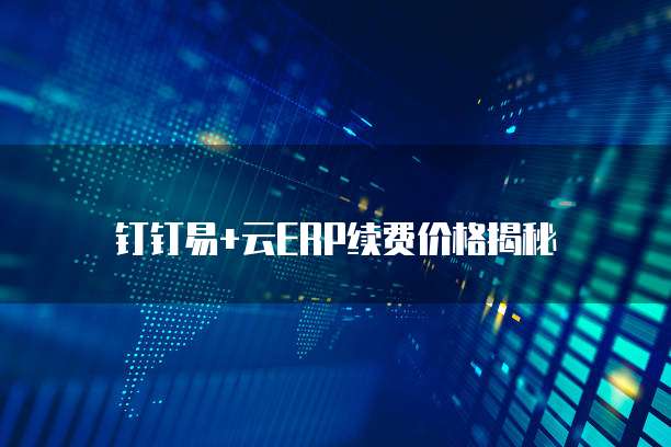 钉钉易+云ERP续费价格揭秘