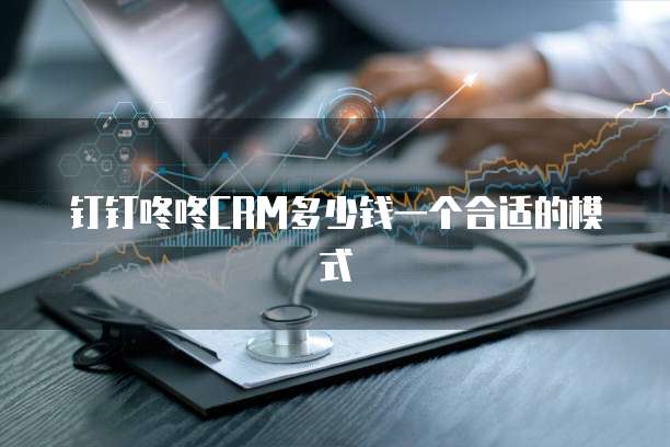 钉钉咚咚crm多少钱一个合适的模式