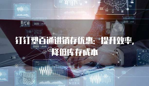 钉钉塑百通进销存优惠：提升效率，降低库存成本