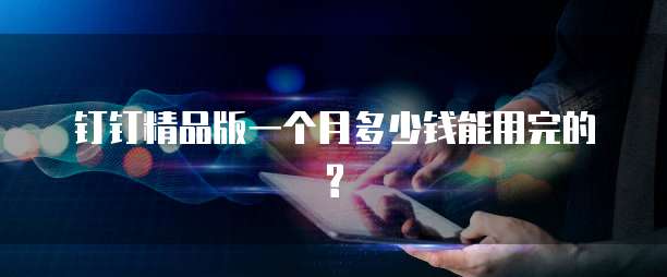 钉钉精品版一个月多少钱能用完的?