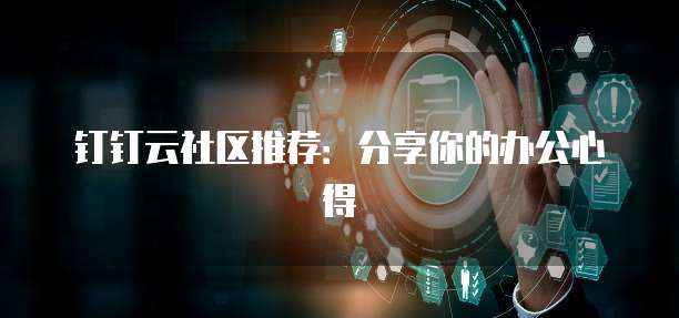 钉钉云社区推荐:分享你的办公心得