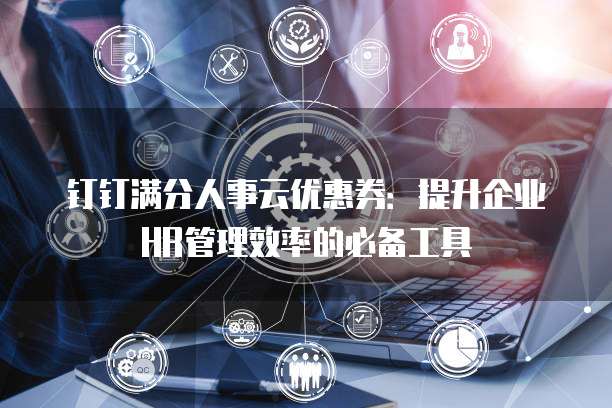 钉钉满分人事云优惠券:提升企业HR管理效率的必备工具