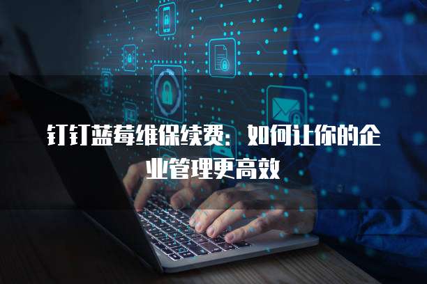 钉钉蓝莓维保续费:如何让你的企业管理更高效