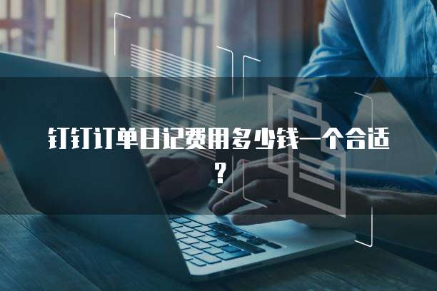 钉钉订单日记费用多少钱一个合适？