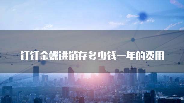 钉钉金蝶进销存多少钱一年的费用