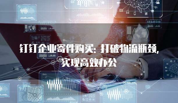 钉钉企业寄件购买: 打破物流瓶颈,实现高效办公