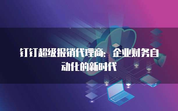 钉钉超级报销代理商：企业财务自动化的新时代