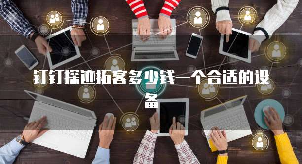 钉钉探迹拓客多少钱一个合适的设备
