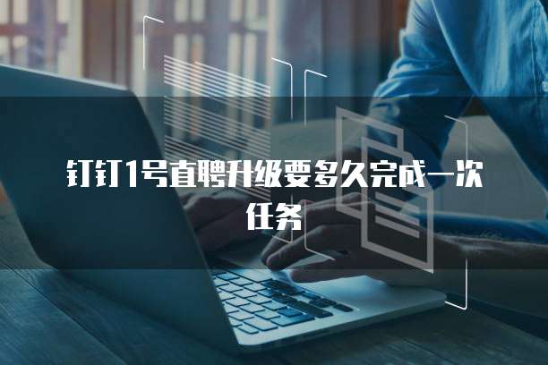 钉钉1号直聘升级要多久完成一次任务