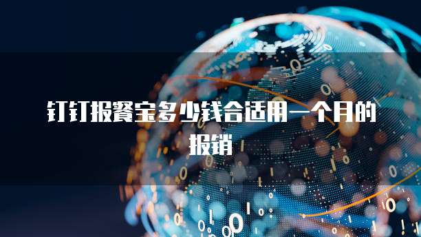 钉钉报餐宝多少钱合适用一个月的报销
