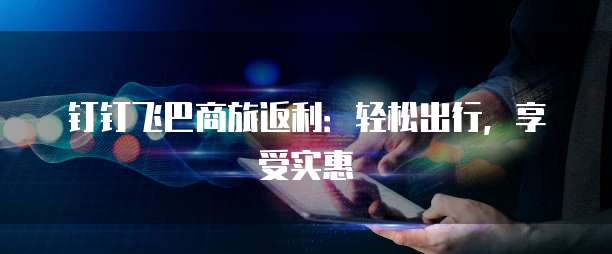 钉钉飞巴商旅返利：轻松出行，享受实惠