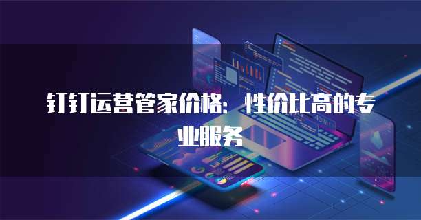钉钉运营管家价格:性价比高的专业服务
