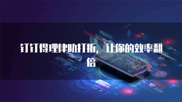 钉钉得理律助打折，让你的效率翻倍