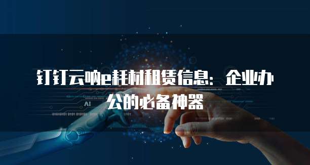 钉钉云呐e耗材租赁信息:企业办公的必备神器