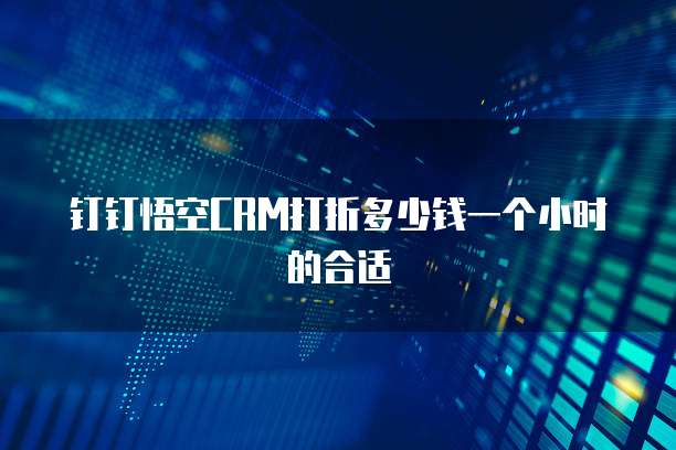 钉钉悟空CRM打折多少钱一个小时的合适