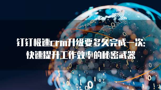 钉钉极速crm升级要多久完成一次:快速提升工作效率的秘密武器