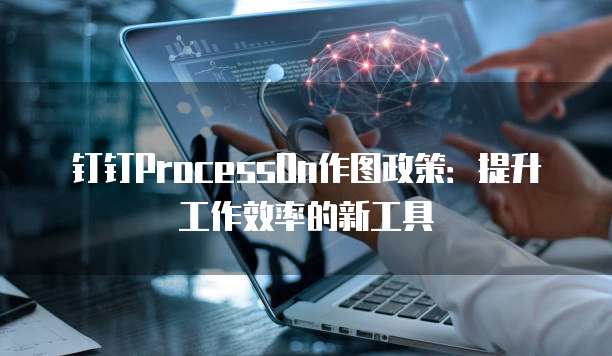 钉钉ProcessOn作图政策：提升工作效率的新工具