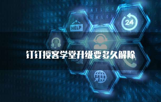 钉钉授客学堂升级要多久解除
