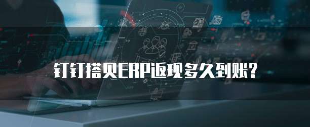 钉钉搭贝ERP返现多久到账？