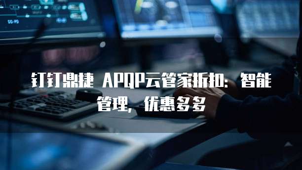 钉钉鼎捷 APQP云管家折扣：智能管理，优惠多多