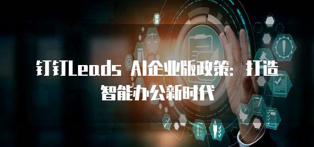 钉钉Leads AI企业版政策：打造智能办公新时代