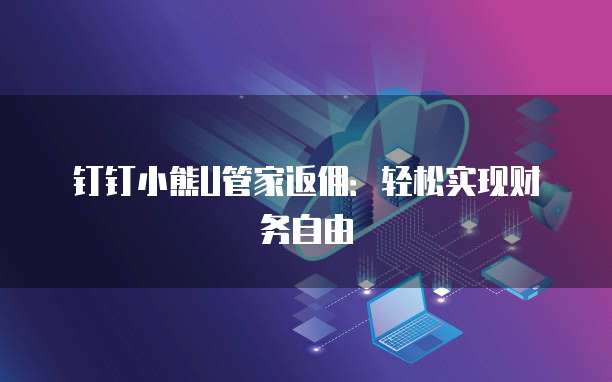 钉钉小熊U管家返佣:轻松实现财务自由
