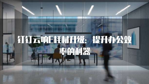 钉钉云呐E耗材升级：提升办公效率的利器