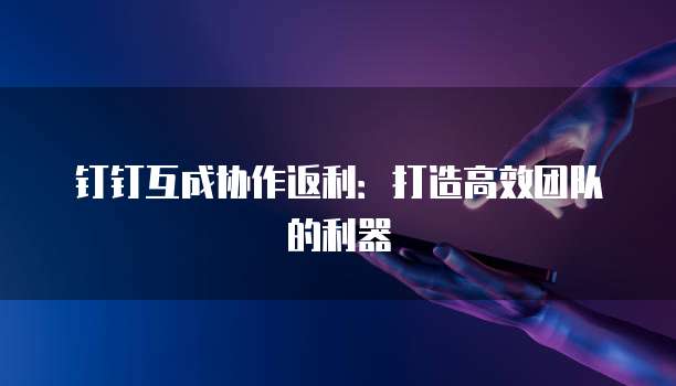钉钉互成协作返利:打造高效团队的利器