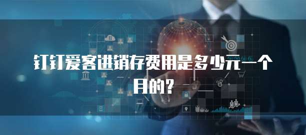 钉钉爱客进销存费用是多少元一个月的?